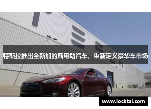 特斯拉推出全新加的斯电动汽车，重新定义豪华车市场