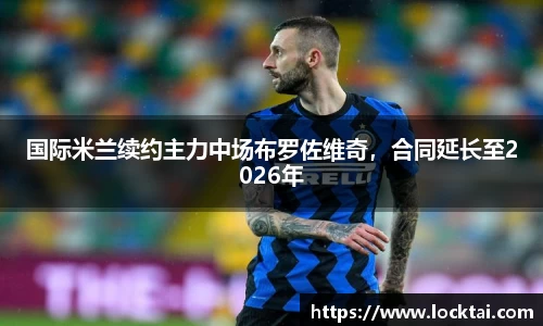 国际米兰续约主力中场布罗佐维奇，合同延长至2026年