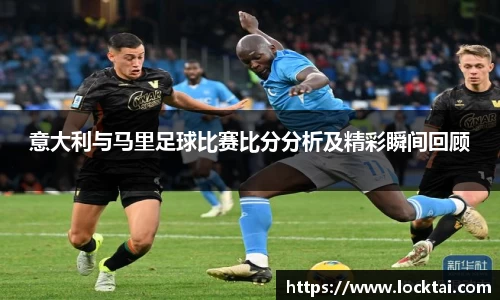 意大利与马里足球比赛比分分析及精彩瞬间回顾