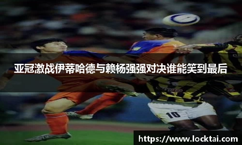亚冠激战伊蒂哈德与赖杨强强对决谁能笑到最后