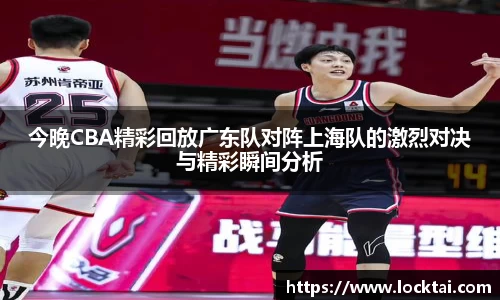 今晚CBA精彩回放广东队对阵上海队的激烈对决与精彩瞬间分析