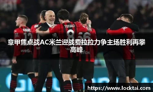 意甲焦点战AC米兰迎战费拉拉力争主场胜利再攀高峰