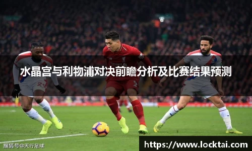 水晶宫与利物浦对决前瞻分析及比赛结果预测