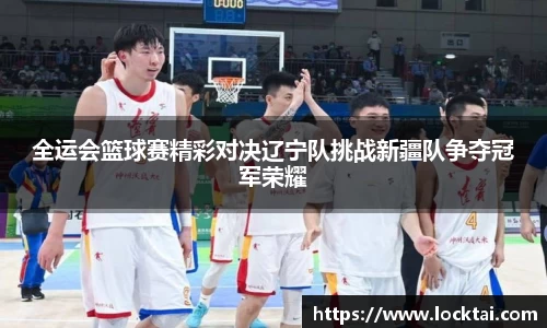 全运会篮球赛精彩对决辽宁队挑战新疆队争夺冠军荣耀