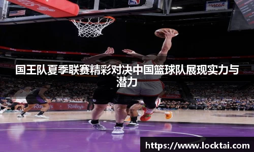 国王队夏季联赛精彩对决中国篮球队展现实力与潜力