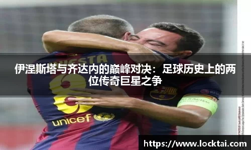 伊涅斯塔与齐达内的巅峰对决：足球历史上的两位传奇巨星之争
