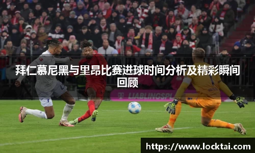拜仁慕尼黑与里昂比赛进球时间分析及精彩瞬间回顾