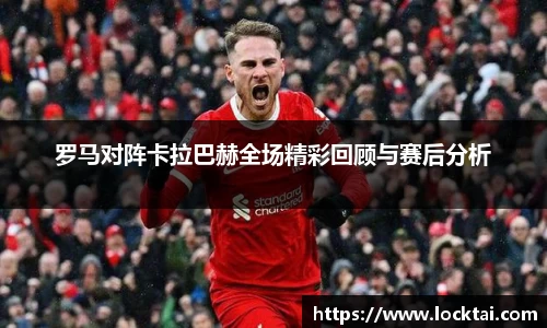 罗马对阵卡拉巴赫全场精彩回顾与赛后分析