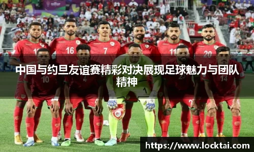 中国与约旦友谊赛精彩对决展现足球魅力与团队精神
