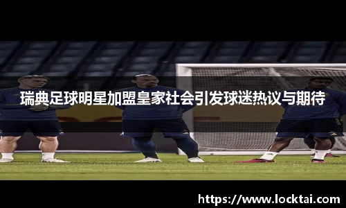 瑞典足球明星加盟皇家社会引发球迷热议与期待