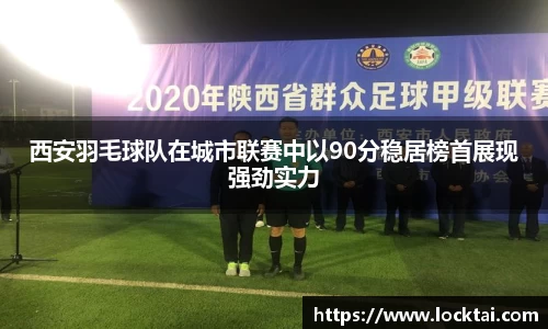 西安羽毛球队在城市联赛中以90分稳居榜首展现强劲实力