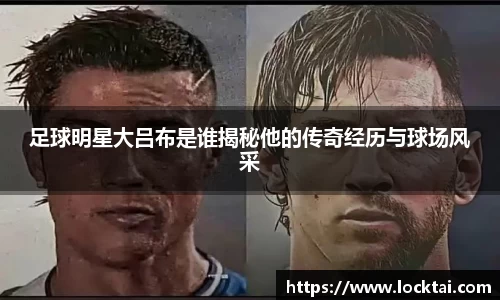 足球明星大吕布是谁揭秘他的传奇经历与球场风采