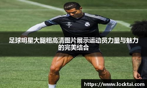 足球明星大腿粗高清图片展示运动员力量与魅力的完美结合
