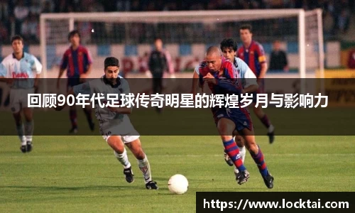 回顾90年代足球传奇明星的辉煌岁月与影响力